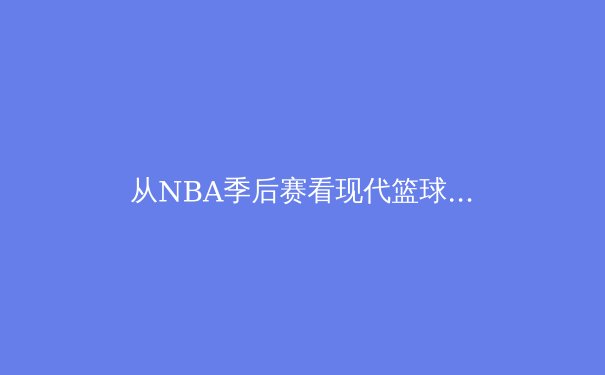 从NBA季后赛看现代篮球战术演化：数据分析如何重塑冠军之路 - 4