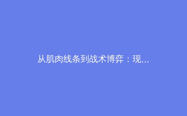 从肌肉线条到战术博弈：现代体育竞技的多维审美革命 - 2